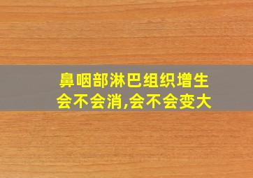 鼻咽部淋巴组织增生会不会消,会不会变大