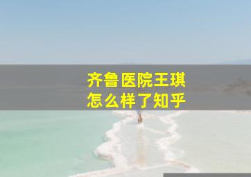 齐鲁医院王琪怎么样了知乎