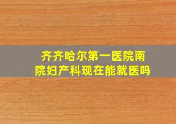 齐齐哈尔第一医院南院妇产科现在能就医吗