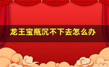 龙王宝瓶沉不下去怎么办