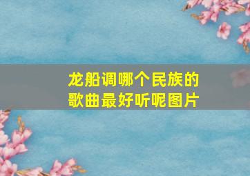 龙船调哪个民族的歌曲最好听呢图片