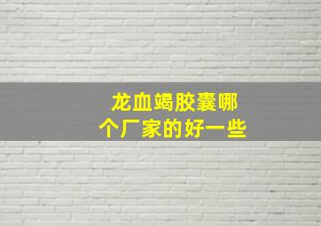 龙血竭胶囊哪个厂家的好一些