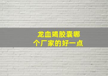 龙血竭胶囊哪个厂家的好一点