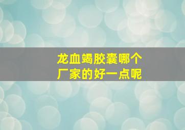 龙血竭胶囊哪个厂家的好一点呢