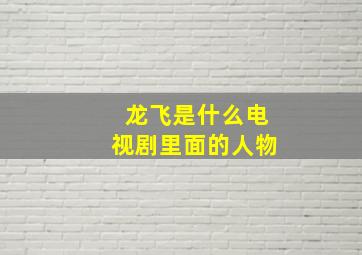 龙飞是什么电视剧里面的人物