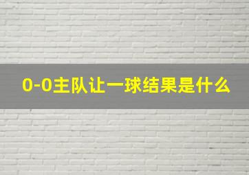 0-0主队让一球结果是什么