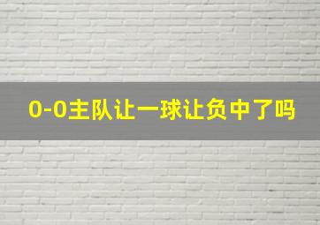 0-0主队让一球让负中了吗