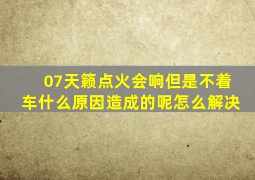 07天籁点火会响但是不着车什么原因造成的呢怎么解决