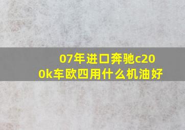 07年进口奔驰c200k车欧四用什么机油好