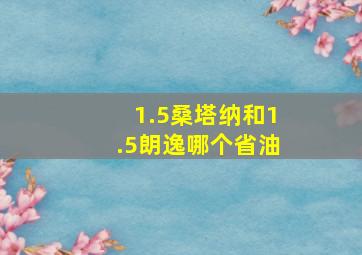 1.5桑塔纳和1.5朗逸哪个省油