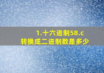 1.十六进制58.c转换成二进制数是多少