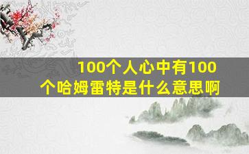 100个人心中有100个哈姆雷特是什么意思啊