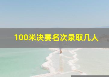 100米决赛名次录取几人