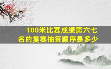 100米比赛成绩第六七名的复赛抽签顺序是多少