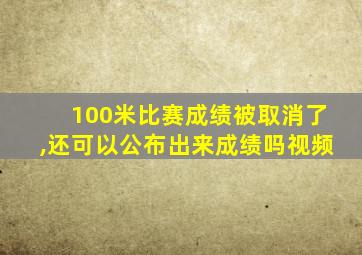 100米比赛成绩被取消了,还可以公布出来成绩吗视频