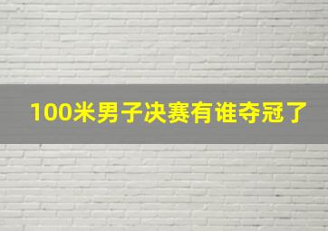 100米男子决赛有谁夺冠了