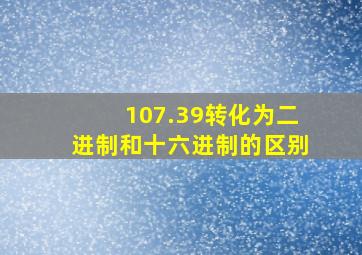 107.39转化为二进制和十六进制的区别