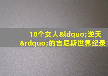 10个女人“逆天”的吉尼斯世界纪录