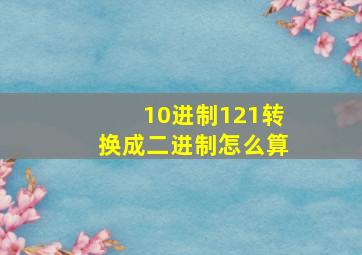 10进制121转换成二进制怎么算