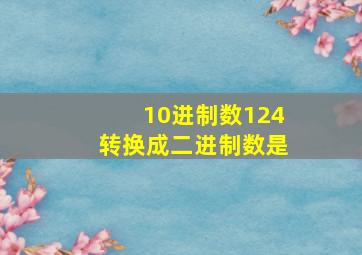 10进制数124转换成二进制数是