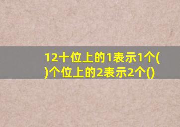 12十位上的1表示1个()个位上的2表示2个()