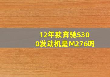 12年款奔驰S300发动机是M276吗