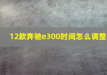 12款奔驰e300时间怎么调整