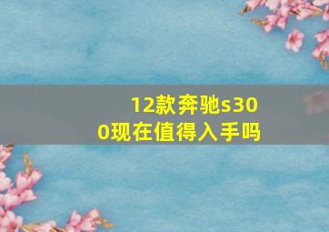 12款奔驰s300现在值得入手吗