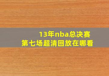 13年nba总决赛第七场超清回放在哪看