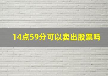 14点59分可以卖出股票吗