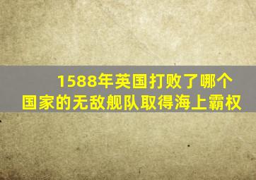 1588年英国打败了哪个国家的无敌舰队取得海上霸权