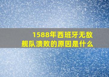 1588年西班牙无敌舰队溃败的原因是什么