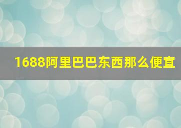 1688阿里巴巴东西那么便宜