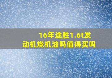 16年途胜1.6t发动机烧机油吗值得买吗