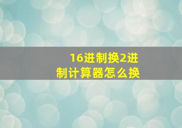 16进制换2进制计算器怎么换