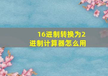 16进制转换为2进制计算器怎么用