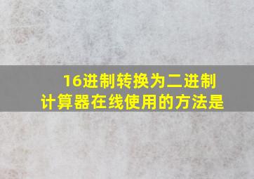 16进制转换为二进制计算器在线使用的方法是