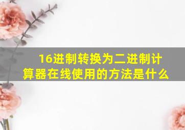 16进制转换为二进制计算器在线使用的方法是什么