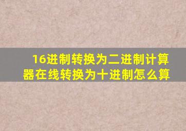 16进制转换为二进制计算器在线转换为十进制怎么算