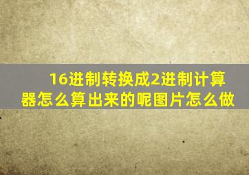 16进制转换成2进制计算器怎么算出来的呢图片怎么做