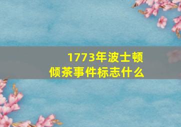 1773年波士顿倾茶事件标志什么