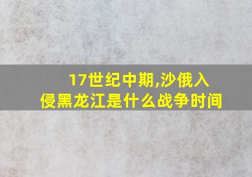 17世纪中期,沙俄入侵黑龙江是什么战争时间