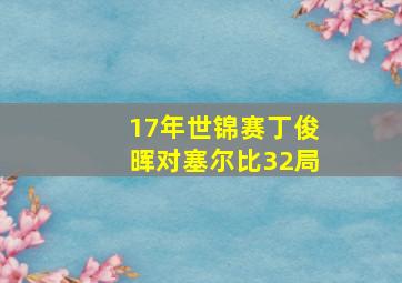 17年世锦赛丁俊晖对塞尔比32局