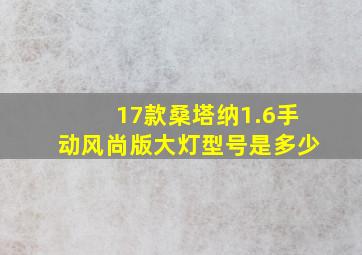 17款桑塔纳1.6手动风尚版大灯型号是多少