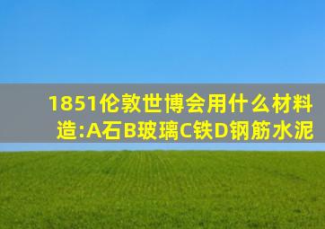 1851伦敦世博会用什么材料造:A石B玻璃C铁D钢筋水泥