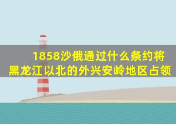 1858沙俄通过什么条约将黑龙江以北的外兴安岭地区占领