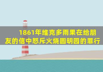 1861年维克多雨果在给朋友的信中怒斥火烧圆明园的罪行