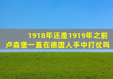 1918年还是1919年之前卢森堡一直在德国人手中打仗吗