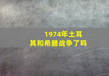 1974年土耳其和希腊战争了吗