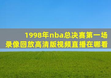 1998年nba总决赛第一场录像回放高清版视频直播在哪看